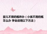 婴儿不用奶瓶咋办（小孩不用奶瓶怎么办 学会运用以下方法）