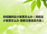 月经期间量少发黑怎么办（月经量少发黑怎么办 需要注意这些方面）