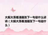 大起大落看清朋友下一句是什么谚语（大起大落看清朋友下一句是什么）