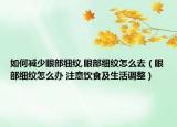 如何减少眼部细纹,眼部细纹怎么去（眼部细纹怎么办 注意饮食及生活调整）