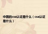 中国的csa认证是什么（csa认证是什么）