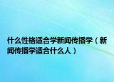 什么性格适合学新闻传播学（新闻传播学适合什么人）