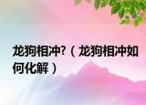 龙狗相冲?（龙狗相冲如何化解）