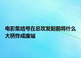 电影集结号在总攻发起前将什么大桥炸成废墟