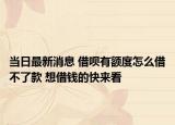 当日最新消息 借呗有额度怎么借不了款 想借钱的快来看