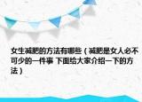 女生减肥的方法有哪些（减肥是女人必不可少的一件事 下面给大家介绍一下的方法）