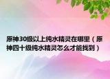 原神30级以上纯水精灵在哪里（原神四十级纯水精灵怎么才能找到）