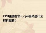 CPU主要材料（cpu具体是什么材料做的）