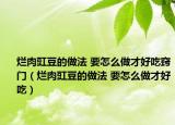 烂肉豇豆的做法 要怎么做才好吃窍门（烂肉豇豆的做法 要怎么做才好吃）