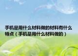手机是用什么材料做的材料有什么特点（手机是用什么材料做的）