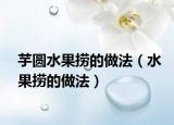 芋圆水果捞的做法（水果捞的做法）