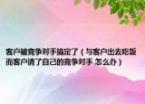 客户被竞争对手搞定了（与客户出去吃饭而客户请了自己的竞争对手 怎么办）