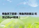 鲍鱼粥下厨房（鲍鱼粥的做法 吃货记得get起来）