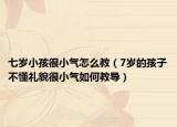 七岁小孩很小气怎么教（7岁的孩子不懂礼貌很小气如何教导）