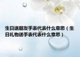 生日送朋友手表代表什么意思（生日礼物送手表代表什么意思）