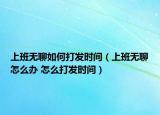 上班无聊如何打发时间（上班无聊怎么办 怎么打发时间）
