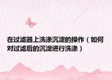 在过滤器上洗涤沉淀的操作（如何对过滤后的沉淀进行洗涤）