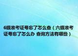 6级准考证号忘了怎么查（六级准考证号忘了怎么办 查询方法有哪些）