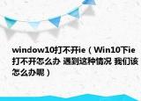 window10打不开ie（Win10下ie打不开怎么办 遇到这种情况 我们该怎么办呢）