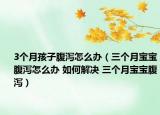 3个月孩子腹泻怎么办（三个月宝宝腹泻怎么办 如何解决 三个月宝宝腹泻）