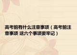 高考前有什么注意事项（高考前注意事项 这六个事项要牢记）