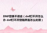 DNF登录不进去（dnf打不开怎么办 dnf打不开登陆界面怎么处理）