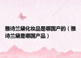 雅诗兰黛化妆品是哪国产的（雅诗兰黛是哪国产品）