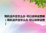 耳机没声音怎么办 可以这样设置嘛（耳机没声音怎么办 可以这样设置）