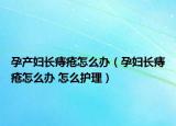 孕产妇长痔疮怎么办（孕妇长痔疮怎么办 怎么护理）