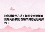 液氮罐使用方法（如何安全操作液氮罐内的液氮 在通风良好的地方操作）
