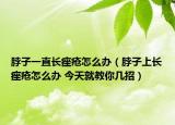 脖子一直长痤疮怎么办（脖子上长痤疮怎么办 今天就教你几招）