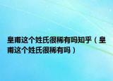 皇甫这个姓氏很稀有吗知乎（皇甫这个姓氏很稀有吗）