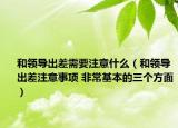 和领导出差需要注意什么（和领导出差注意事项 非常基本的三个方面）