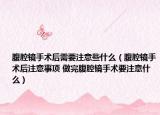 腹腔镜手术后需要注意些什么（腹腔镜手术后注意事项 做完腹腔镜手术要注意什么）
