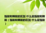 强酸和弱酸的区别 什么是强酸和弱酸（强酸和弱酸的区别 什么是强酸）