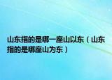 山东指的是哪一座山以东（山东指的是哪座山为东）