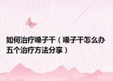 如何治疗嗓子干（嗓子干怎么办 五个治疗方法分享）