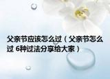 父亲节应该怎么过（父亲节怎么过 6种过法分享给大家）