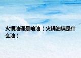 火锅油碟是啥油（火锅油碟是什么油）