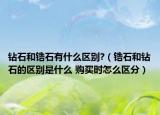钻石和锆石有什么区别?（锆石和钻石的区别是什么 购买时怎么区分）