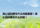 真心话问男生什么问题最狠（真心话问男生什么问题）