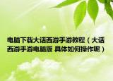 电脑下载大话西游手游教程（大话西游手游电脑版 具体如何操作呢）