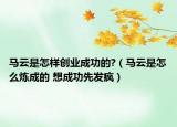 马云是怎样创业成功的?（马云是怎么炼成的 想成功先发疯）