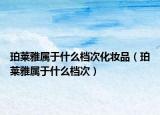 珀莱雅属于什么档次化妆品（珀莱雅属于什么档次）