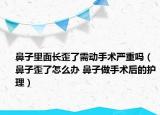 鼻子里面长歪了需动手术严重吗（鼻子歪了怎么办 鼻子做手术后的护理）
