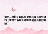 蜜枣三角粽子好吃吗 制作步骤有哪些材料（蜜枣三角粽子好吃吗 制作步骤有哪些）