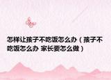 怎样让孩子不吃饭怎么办（孩子不吃饭怎么办 家长要怎么做）