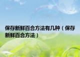 保存新鲜百合方法有几种（保存新鲜百合方法）