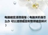 电脑磁盘清理很慢（电脑关机慢怎么办 可以清理磁盘和整理磁盘碎片）