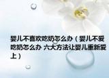 婴儿不喜欢吃奶怎么办（婴儿不爱吃奶怎么办 六大方法让婴儿重新爱上）